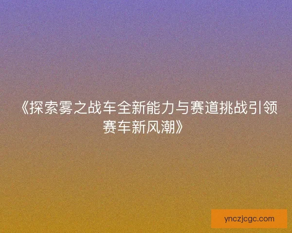 《探索雾之战车全新能力与赛道挑战引领赛车新风潮》