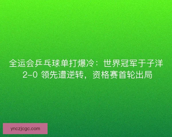 全运会乒乓球单打爆冷：世界冠军于子洋 2-0 领先遭逆转，资格赛首轮出局