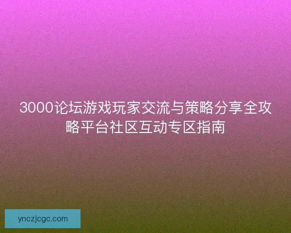 3000论坛游戏玩家交流与策略分享全攻略平台社区互动专区指南