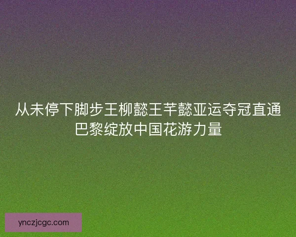 从未停下脚步王柳懿王芊懿亚运夺冠直通巴黎绽放中国花游力量
