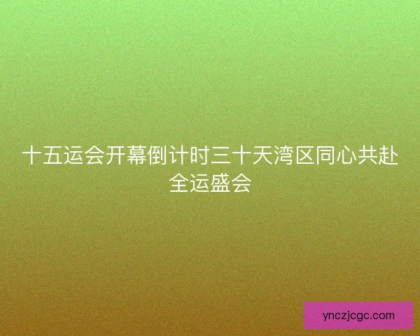 十五运会开幕倒计时三十天湾区同心共赴全运盛会
