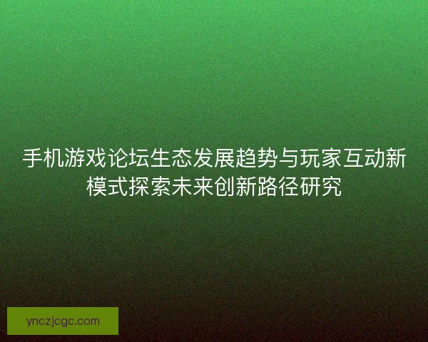 手机游戏论坛生态发展趋势与玩家互动新模式探索未来创新路径研究