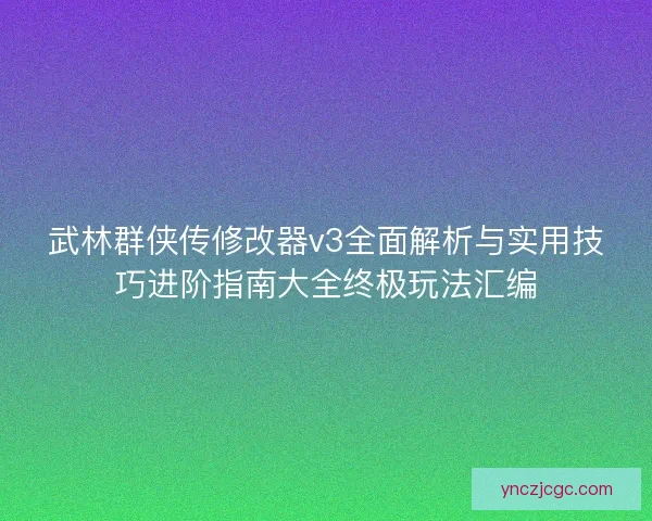 武林群侠传修改器v3全面解析与实用技巧进阶指南大全终极玩法汇编