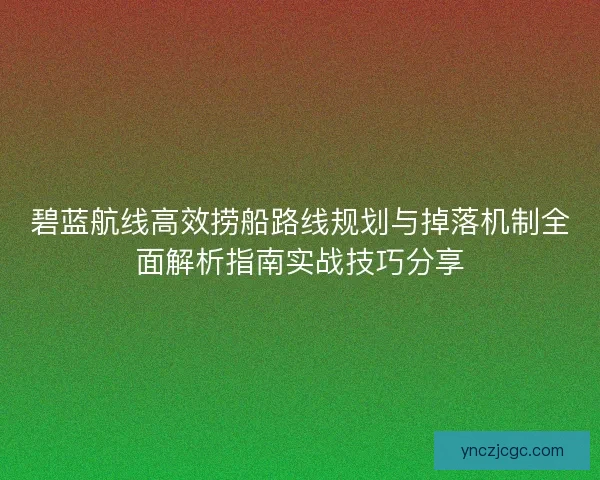 碧蓝航线高效捞船路线规划与掉落机制全面解析指南实战技巧分享