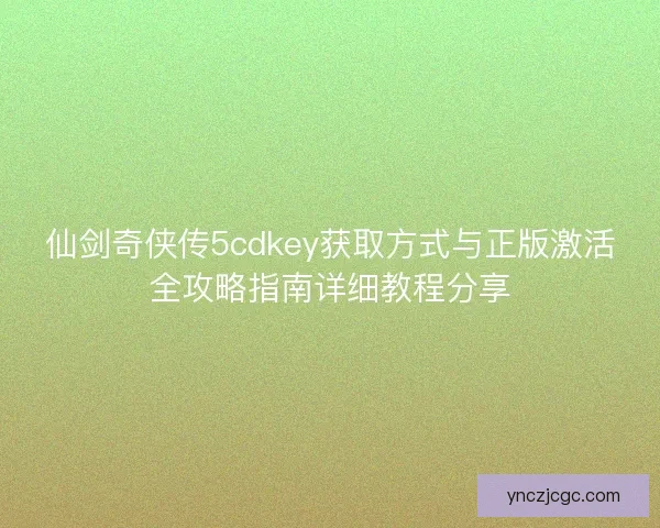 仙剑奇侠传5cdkey获取方式与正版激活全攻略指南详细教程分享