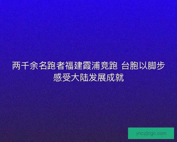 两千余名跑者福建霞浦竞跑 台胞以脚步感受大陆发展成就